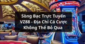 Sòng Bạc Trực Tuyến VZ99 - Địa Chỉ Cá Cược Không Thể Bỏ Qua